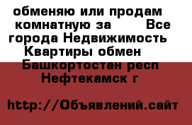 обменяю или продам 2-комнатную за 600 - Все города Недвижимость » Квартиры обмен   . Башкортостан респ.,Нефтекамск г.